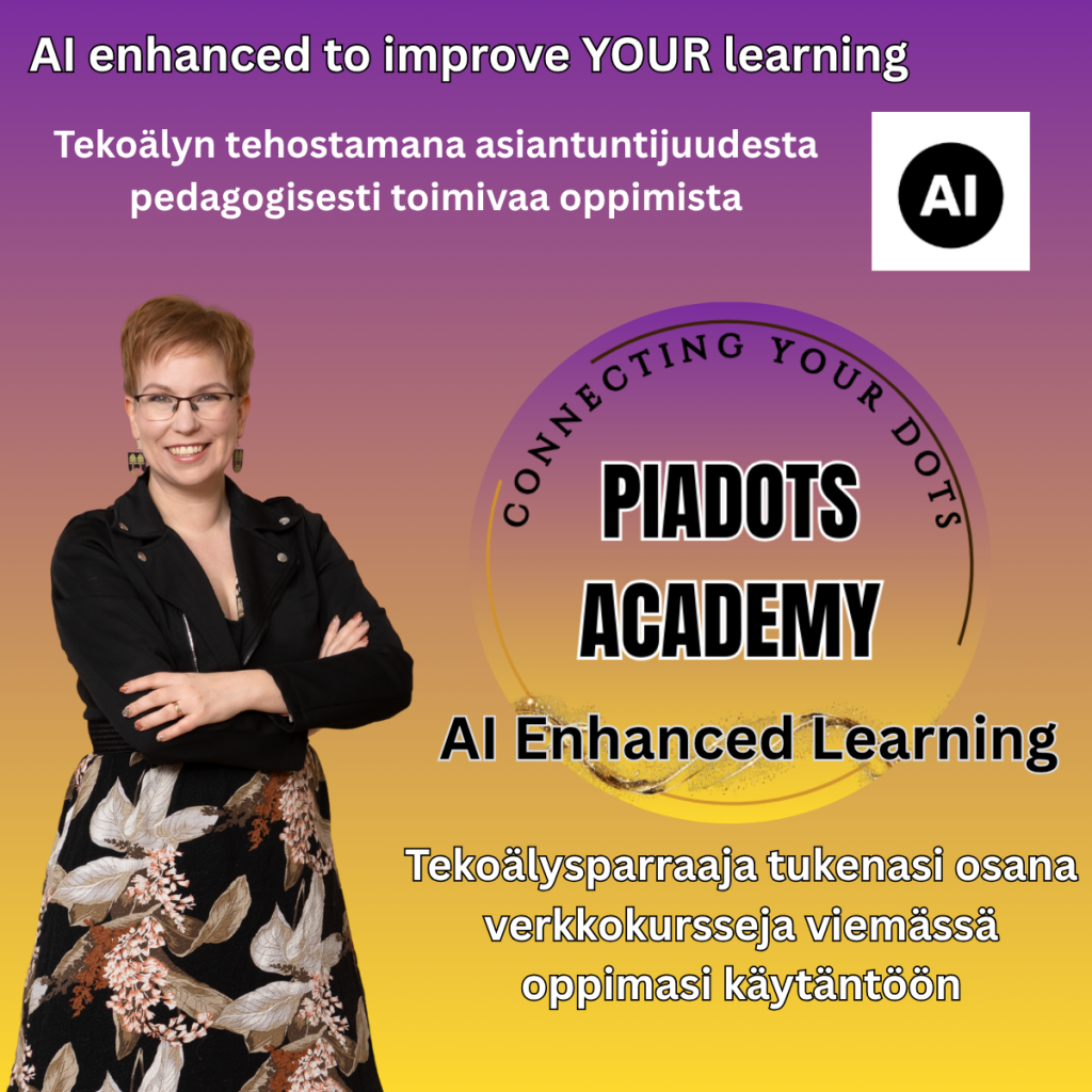 PiaDots Academy -verkkokurssit hyödyntävät tekoälyä oppimisen tukena. Kuvassa esitellään AI Enhanced Learning -konsepti, jossa asiantuntijan suunnittelema pedagoginen sisältö yhdistyy AI-sparraajaan. AI-sparraaja auttaa keskustelemaan kurssin aiheista, pyytämään lisäesimerkkejä, soveltamaan opittua omaan tilanteeseen ja viemään oppimisen käytäntöön. Kuvassa näkyvät tekstit "AI enhanced to improve YOUR learning", "Tekoälyn tehostamana asiantuntijuudesta pedagogisesti toimivaa oppimista", "AI Enhanced Learning" sekä "Tekoälysparraaja tukenasi osana verkkokursseja viemässä oppimasi käytäntöön". Kuvassa on myös PiaDots Academy -logo, AI-merkintä ja kouluttaja Pia Kiviranta.
